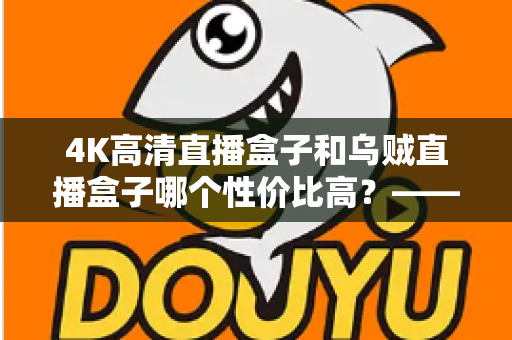 4K高清直播盒子和乌贼直播盒子哪个性价比高？——2025年深度实测对比与选购全攻略