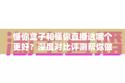 懂你盒子和懂你直播选哪个更好?深度对比评测帮你做出明智之选 懂你盒子和懂你直播选哪个更好?深度对比评测帮你做出明智之选