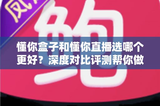 懂你盒子和懂你直播选哪个更好?深度对比评测帮你做出明智之选 懂你盒子和懂你直播选哪个更好?深度对比评测帮你做出明智之选