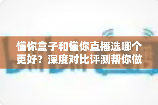 懂你盒子和懂你直播选哪个更好？深度对比评测帮你做出明智之选