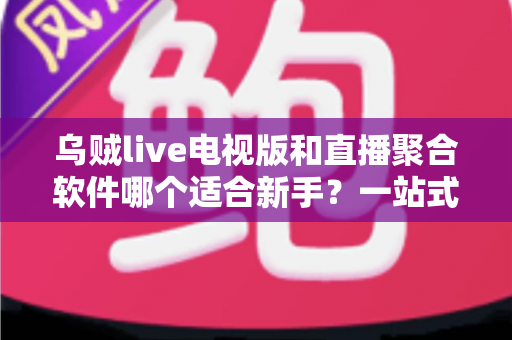 乌贼live电视版和直播聚合软件哪个适合新手?一站式新手选购与上手指南 乌贼live电视版和直播聚合软件哪个适合新手?一站式新手选购与上手指南
