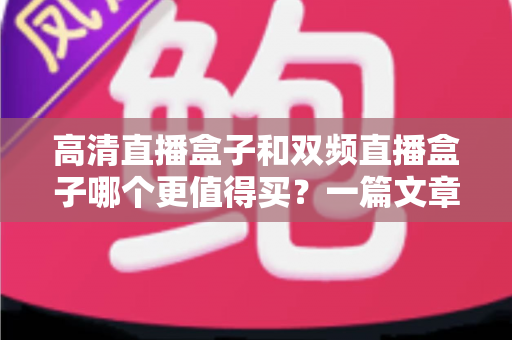 高清直播盒子和双频直播盒子哪个更值得买?一篇文章帮你彻底搞懂选购门道 高清直播盒子和双频直播盒子哪个更值得买?一篇文章帮你彻底搞懂选购门道