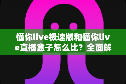 懂你live极速版和懂你live直播盒子怎么比?全面解析两大版本差异,帮你选对直播工具不踩坑 懂你live极速版和懂你live直播盒子怎么比?全面解析两大版本差异,帮你选对直播工具不踩坑