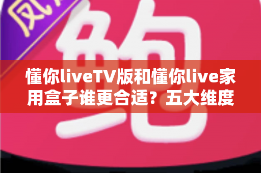 懂你liveTV版和懂你live家用盒子谁更合适?五大维度深度对比,帮你找到最适合自己的大屏直播方案 懂你liveTV版和懂你live家用盒子谁更合适?五大维度深度对比,帮你找到最适合自己的大屏直播方案