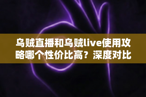乌贼直播和乌贼live使用攻略哪个性价比高?深度对比测评与新手避坑省钱指南 乌贼直播和乌贼live使用攻略哪个性价比高?深度对比测评与新手避坑省钱指南