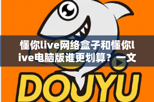 懂你live网络盒子和懂你live电脑版谁更划算?一文看懂两大版本的真实差距与省钱选择 懂你live网络盒子和懂你live电脑版谁更划算?一文看懂两大版本的真实差距与省钱选择