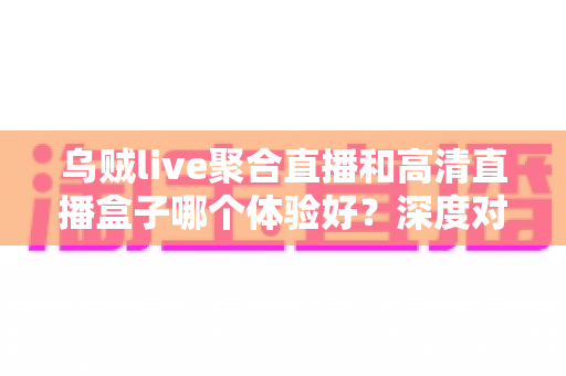 乌贼live聚合直播和高清直播盒子哪个体验好?深度对比评测帮你找到最适合的观影方案 乌贼live聚合直播和高清直播盒子哪个体验好?深度对比评测帮你找到最适合的观影方案