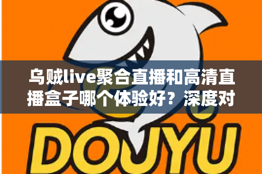 乌贼live聚合直播和高清直播盒子哪个体验好？深度对比评测帮你找到最适合的观影方案