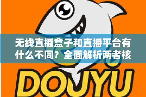 无线直播盒子和直播平台有什么不同?全面解析两者核心差异与选择指南 无线直播盒子和直播平台有什么不同?全面解析两者核心差异与选择指南