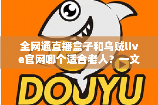 全网通直播盒子和乌贼live官网哪个适合老人?一文看懂两大观看方式的优缺点与选购建议 全网通直播盒子和乌贼live官网哪个适合老人?一文看懂两大观看方式的优缺点与选购建议
