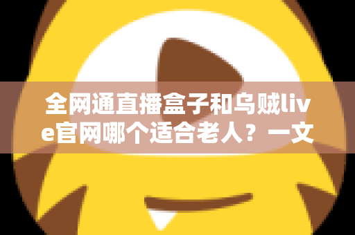 全网通直播盒子和乌贼live官网哪个适合老人？一文看懂两大观看方式的优缺点与选购建议