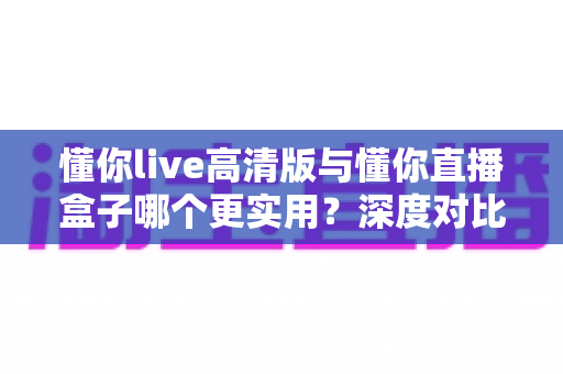 懂你live高清版与懂你直播盒子哪个更实用？深度对比评测帮你找到最适合的观赛方案