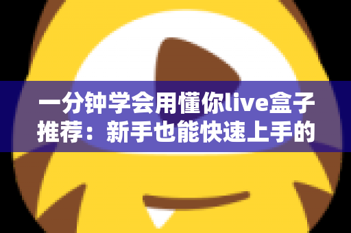 一分钟学会用懂你live盒子推荐：新手也能快速上手的直播盒子使用与选购指南