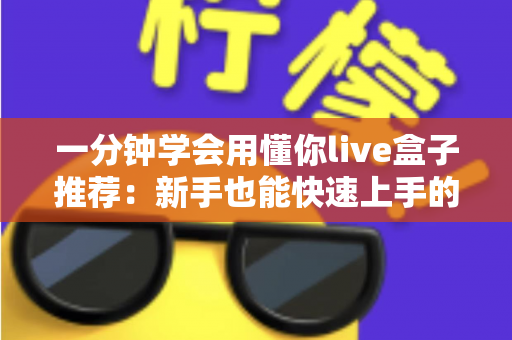 一分钟学会用懂你live盒子推荐：新手也能快速上手的直播盒子使用与选购指南