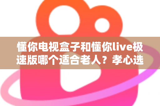 懂你电视盒子和懂你live极速版哪个适合老人?孝心选购全攻略一次讲清楚 懂你电视盒子和懂你live极速版哪个适合老人?孝心选购全攻略一次讲清楚