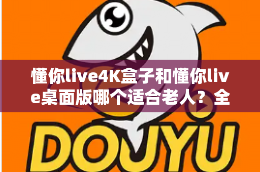 懂你live4K盒子和懂你live桌面版哪个适合老人？全面对比帮你选出最佳选择