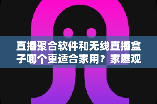直播聚合软件和无线直播盒子哪个更适合家用?家庭观影方案全方位深度对比分析 直播聚合软件和无线直播盒子哪个更适合家用?家庭观影方案全方位深度对比分析