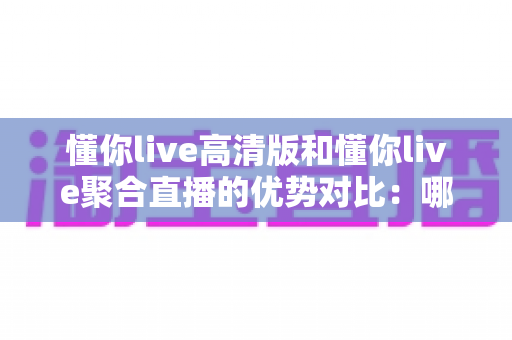 懂你live高清版和懂你live聚合直播的优势对比:哪一款才是你的最佳选择? 懂你live高清版和懂你live聚合直播的优势对比:哪一款才是你的最佳选择?