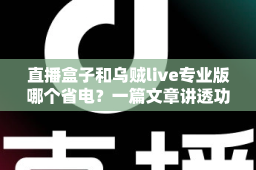 直播盒子和乌贼live专业版哪个省电?一篇文章讲透功耗差异与实用省电妙招 直播盒子和乌贼live专业版哪个省电?一篇文章讲透功耗差异与实用省电妙招