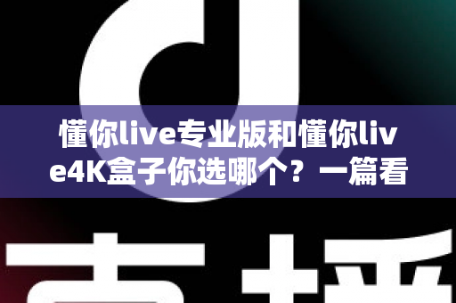 懂你live专业版和懂你live4K盒子你选哪个?一篇看懂配置、画质与性价比的深度选购指南 懂你live专业版和懂你live4K盒子你选哪个?一篇看懂配置、画质与性价比的深度选购指南