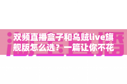 双频直播盒子和乌贼live旗舰版怎么选?一篇让你不花冤枉钱的深度选购指南 双频直播盒子和乌贼live旗舰版怎么选?一篇让你不花冤枉钱的深度选购指南