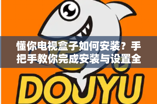 懂你电视盒子如何安装？手把手教你完成安装与设置全流程