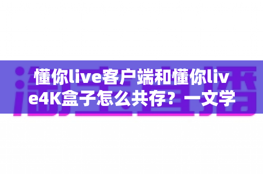 懂你live客户端和懂你live4K盒子怎么共存?一文学会双端共用,移动观影与大屏体验两不误 懂你live客户端和懂你live4K盒子怎么共存?一文学会双端共用,移动观影与大屏体验两不误