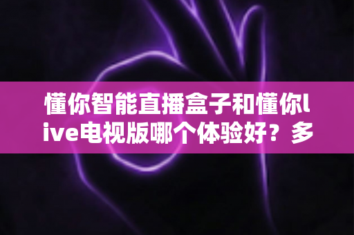 懂你智能直播盒子和懂你live电视版哪个体验好?多维度深度对比测评,看完不再纠结 懂你智能直播盒子和懂你live电视版哪个体验好?多维度深度对比测评,看完不再纠结