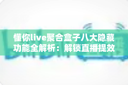 懂你live聚合盒子八大隐藏功能全解析:解锁直播提效的进阶玩法,让每一场直播都物尽其用 懂你live聚合盒子八大隐藏功能全解析:解锁直播提效的进阶玩法,让每一场直播都物尽其用