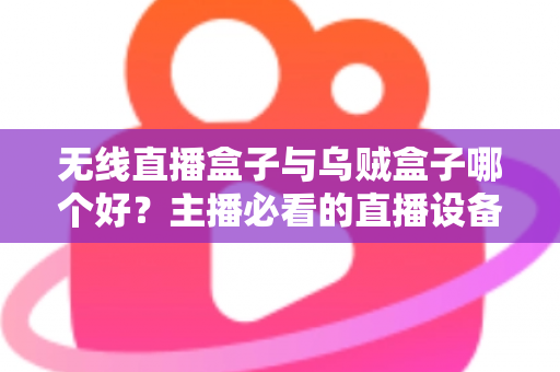无线直播盒子与乌贼盒子哪个好?主播必看的直播设备选购全攻略 无线直播盒子与乌贼盒子哪个好?主播必看的直播设备选购全攻略