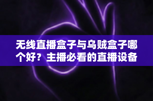 无线直播盒子与乌贼盒子哪个好？主播必看的直播设备选购全攻略