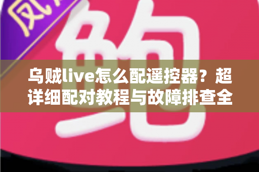 乌贼live怎么配遥控器？超详细配对教程与故障排查全攻略助你轻松掌控直播体验