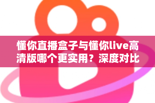 懂你直播盒子与懂你live高清版哪个更实用？深度对比评测帮你选出最佳选择