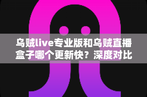 乌贼live专业版和乌贼直播盒子哪个更新快?深度对比全解析,帮你选对版本不踩坑 乌贼live专业版和乌贼直播盒子哪个更新快?深度对比全解析,帮你选对版本不踩坑