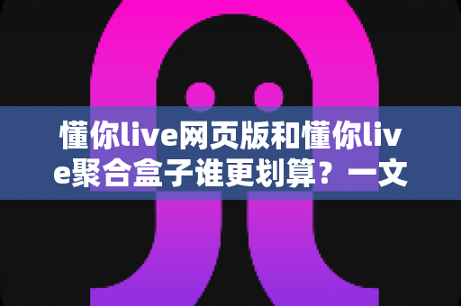 懂你live网页版和懂你live聚合盒子谁更划算?一文看懂两种方案的性价比差异 懂你live网页版和懂你live聚合盒子谁更划算?一文看懂两种方案的性价比差异