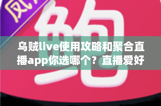 乌贼live使用攻略和聚合直播app你选哪个?直播爱好者必读的深度对比与实用指南 乌贼live使用攻略和聚合直播app你选哪个?直播爱好者必读的深度对比与实用指南