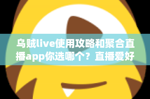 乌贼live使用攻略和聚合直播app你选哪个?直播爱好者必读的深度对比与实用指南 乌贼live使用攻略和聚合直播app你选哪个?直播爱好者必读的深度对比与实用指南