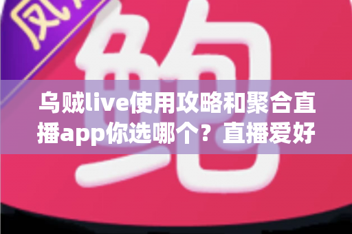 乌贼live使用攻略和聚合直播app你选哪个？直播爱好者必读的深度对比与实用指南