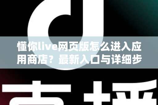 懂你live网页版怎么进入应用商店？最新入口与详细步骤全解析