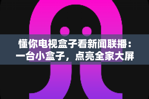懂你电视盒子看新闻联播：一台小盒子，点亮全家大屏新闻时光的完整攻略