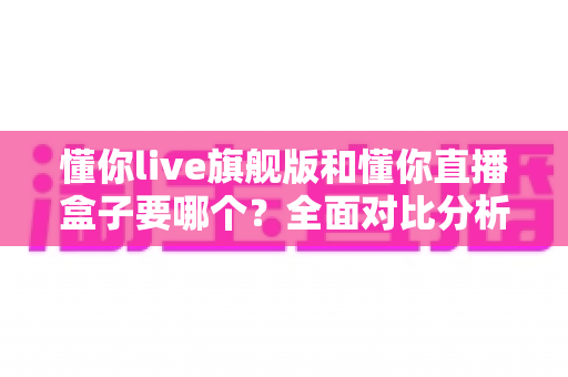 懂你live旗舰版和懂你直播盒子要哪个?全面对比分析帮你选对直播设备 懂你live旗舰版和懂你直播盒子要哪个?全面对比分析帮你选对直播设备