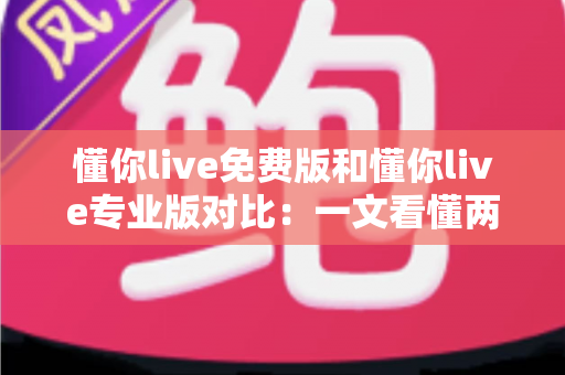懂你live免费版和懂你live专业版对比:一文看懂两大版本差异,帮你选对不花冤枉钱 懂你live免费版和懂你live专业版对比:一文看懂两大版本差异,帮你选对不花冤枉钱