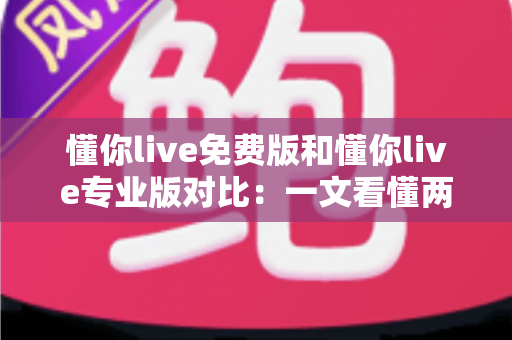 懂你live免费版和懂你live专业版对比:一文看懂两大版本差异,帮你选对不花冤枉钱 懂你live免费版和懂你live专业版对比:一文看懂两大版本差异,帮你选对不花冤枉钱
