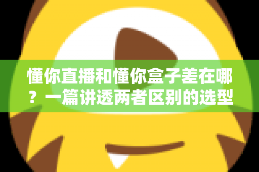 懂你直播和懂你盒子差在哪?一篇讲透两者区别的选型与使用指南 懂你直播和懂你盒子差在哪?一篇讲透两者区别的选型与使用指南