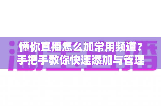懂你直播怎么加常用频道？手把手教你快速添加与管理常用频道的完整攻略