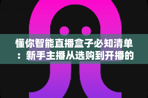 懂你智能直播盒子必知清单：新手主播从选购到开播的全流程实用指南