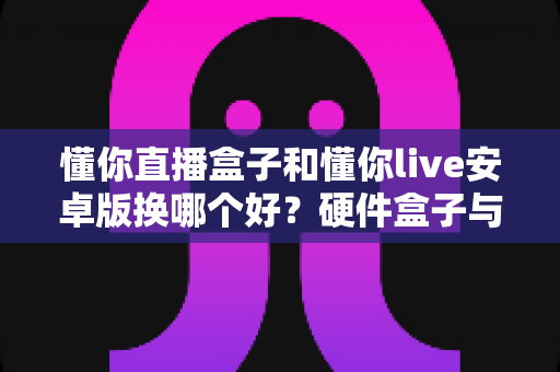 懂你直播盒子和懂你live安卓版换哪个好?硬件盒子与手机应用全方位对比指南 懂你直播盒子和懂你live安卓版换哪个好?硬件盒子与手机应用全方位对比指南