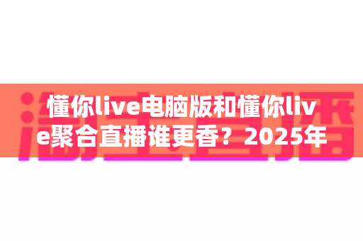 懂你live电脑版和懂你live聚合直播谁更香？2025年最全对比测评帮你一键选对