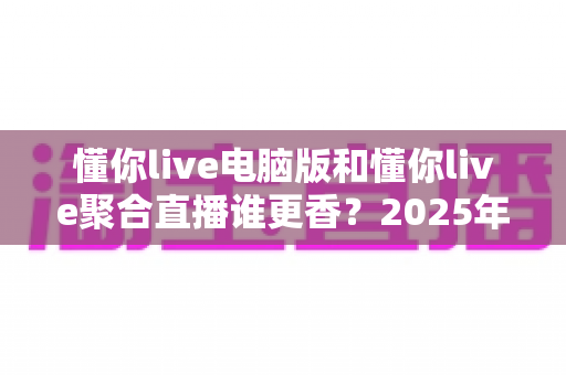懂你live电脑版和懂你live聚合直播谁更香？2025年最全对比测评帮你一键选对