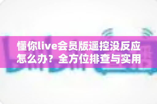 懂你live会员版遥控没反应怎么办？全方位排查与实用解决方案指南